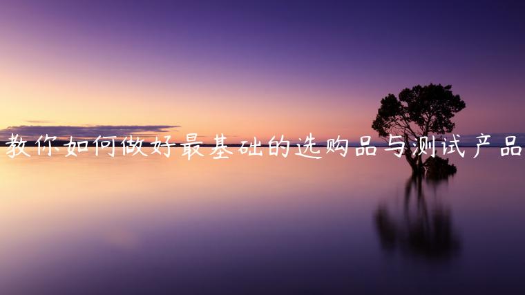 教你如何做好最基礎(chǔ)的選購(gòu)品與測(cè)試產(chǎn)品